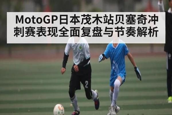 MotoGP日本茂木站贝塞奇冲刺赛表现全面复盘与节奏解析