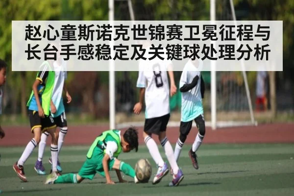 赵心童斯诺克世锦赛卫冕征程与长台手感稳定及关键球处理分析